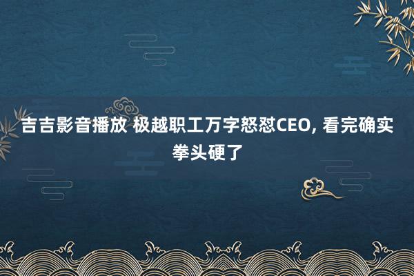 吉吉影音播放 极越职工万字怒怼CEO， 看完确实拳头硬了