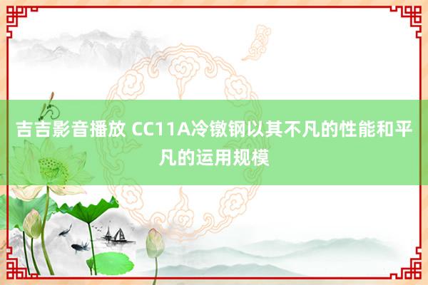 吉吉影音播放 CC11A冷镦钢以其不凡的性能和平凡的运用规模