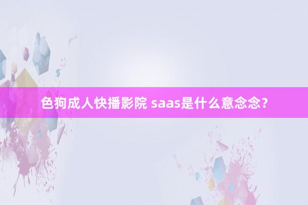 色狗成人快播影院 saas是什么意念念？