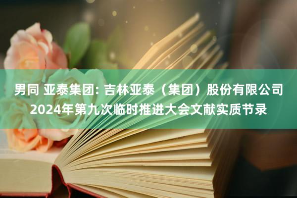 男同 亚泰集团: 吉林亚泰（集团）股份有限公司2024年第九次临时推进大会文献实质节录