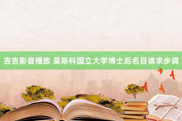 吉吉影音播放 莫斯科国立大学博士后名目请求步调