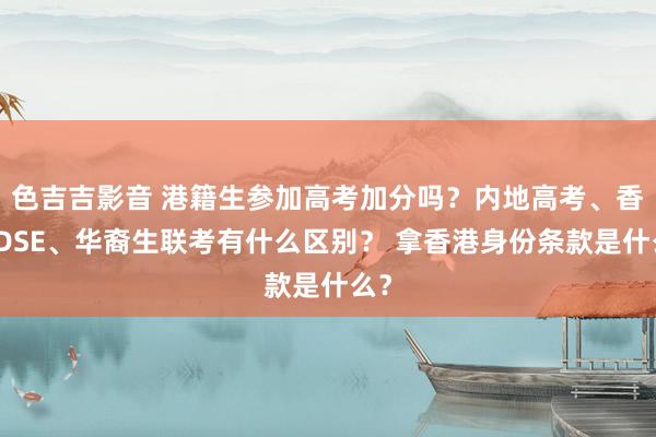 色吉吉影音 港籍生参加高考加分吗？内地高考、香港DSE、华裔生联考有什么区别？ 拿香港身份条款是什么？