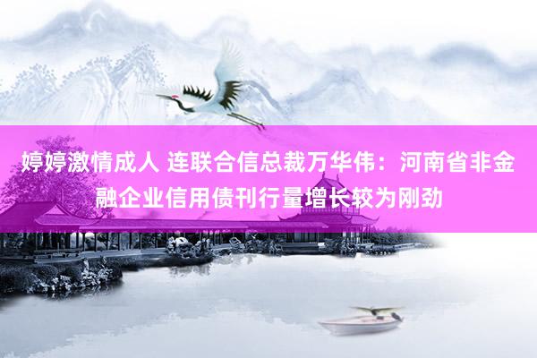 婷婷激情成人 连联合信总裁万华伟：河南省非金融企业信用债刊行量增长较为刚劲