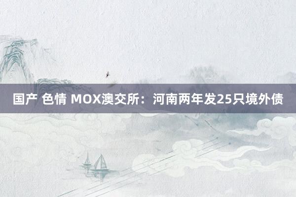 国产 色情 MOX澳交所：河南两年发25只境外债