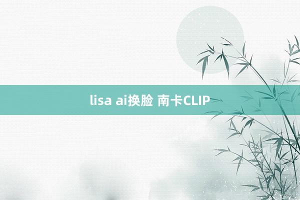 lisa ai换脸 南卡CLIP