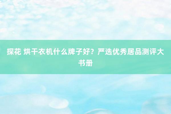 探花 烘干衣机什么牌子好？严选优秀居品测评大书册