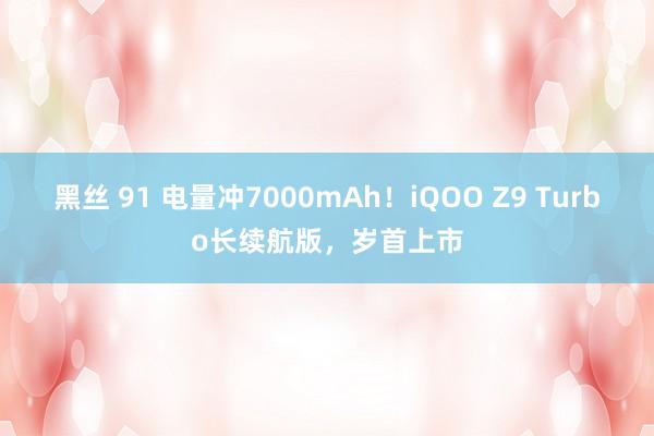 黑丝 91 电量冲7000mAh！iQOO Z9 Turbo长续航版，岁首上市