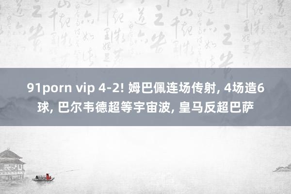 91porn vip 4-2! 姆巴佩连场传射， 4场造6球， 巴尔韦德超等宇宙波， 皇马反超巴萨