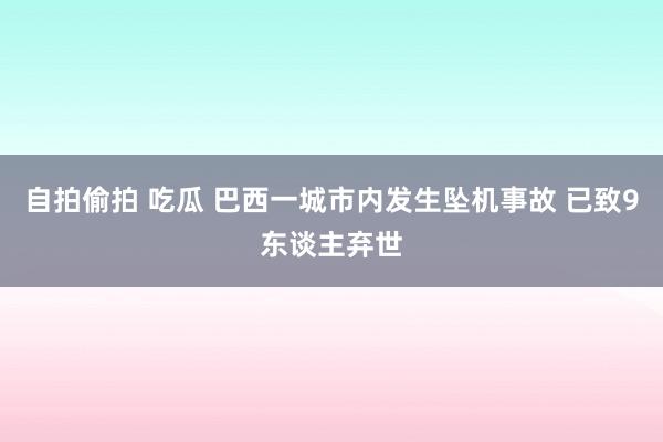 自拍偷拍 吃瓜 巴西一城市内发生坠机事故 已致9东谈主弃世