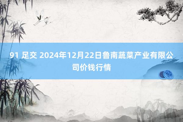 91 足交 2024年12月22日鲁南蔬菜产业有限公司价钱行情