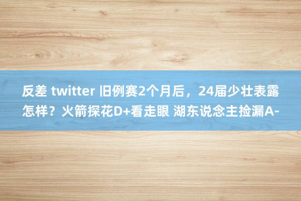 反差 twitter 旧例赛2个月后，24届少壮表露怎样？火箭探花D+看走眼 湖东说念主捡漏A-