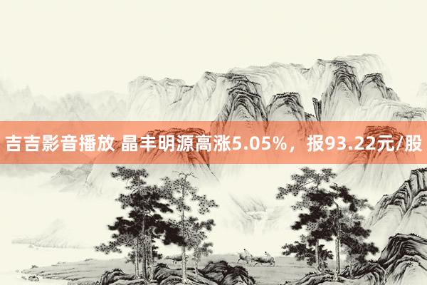 吉吉影音播放 晶丰明源高涨5.05%，报93.22元/股