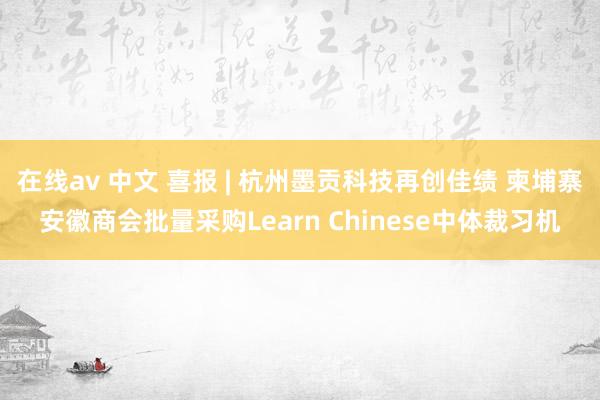 在线av 中文 喜报 | 杭州墨贡科技再创佳绩 柬埔寨安徽商会批量采购Learn Chinese中体裁习机