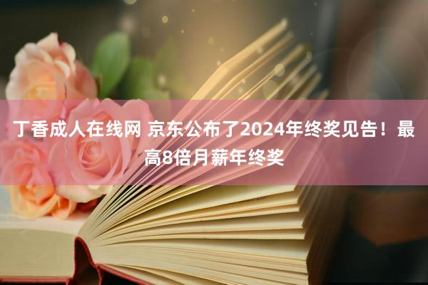 丁香成人在线网 京东公布了2024年终奖见告！最高8倍月薪年终奖