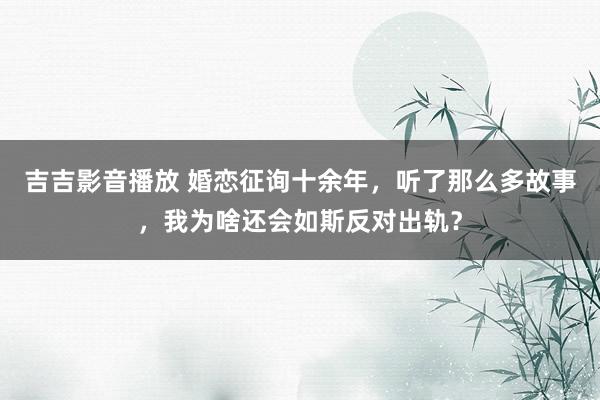 吉吉影音播放 婚恋征询十余年，听了那么多故事，我为啥还会如斯反对出轨？