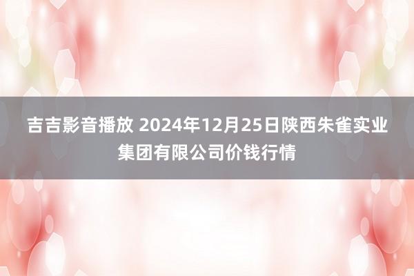 吉吉影音播放 2024年12月25日陕西朱雀实业集团有限公司价钱行情