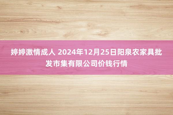 婷婷激情成人 2024年12月25日阳泉农家具批发市集有限公司价钱行情