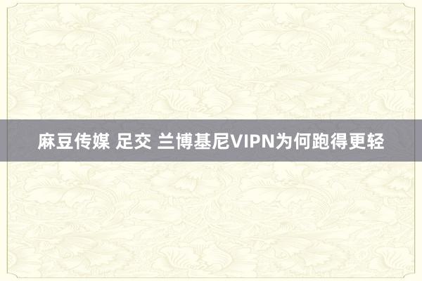 麻豆传媒 足交 兰博基尼VIPN为何跑得更轻