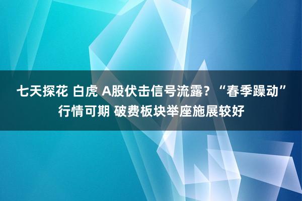 七天探花 白虎 A股伏击信号流露？“春季躁动”行情可期 破费板块举座施展较好