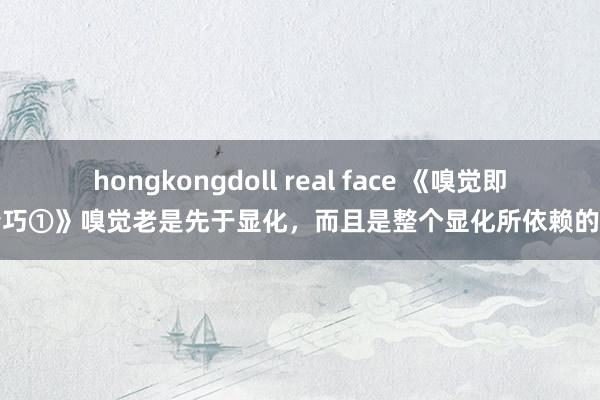 hongkongdoll real face 《嗅觉即是精巧①》嗅觉老是先于显化，而且是整个显化所依赖的基础