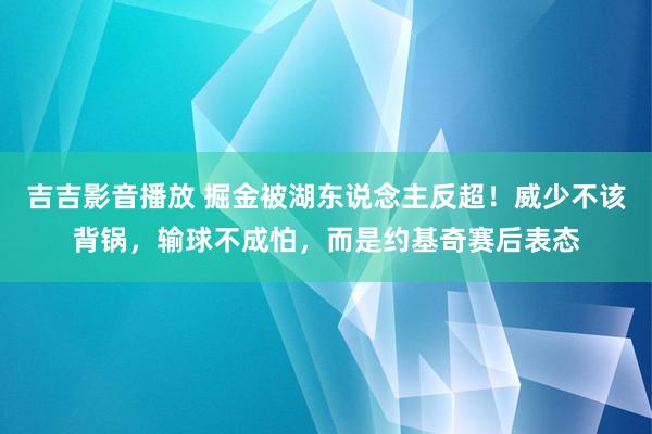 吉吉影音播放 掘金被湖东说念主反超！威少不该背锅，输球不成怕，而是约基奇赛后表态