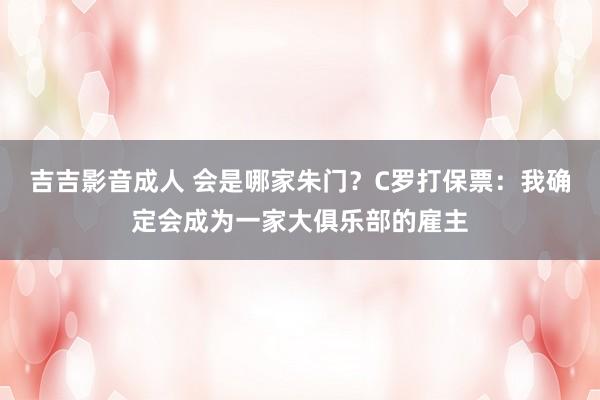 吉吉影音成人 会是哪家朱门？C罗打保票：我确定会成为一家大俱乐部的雇主