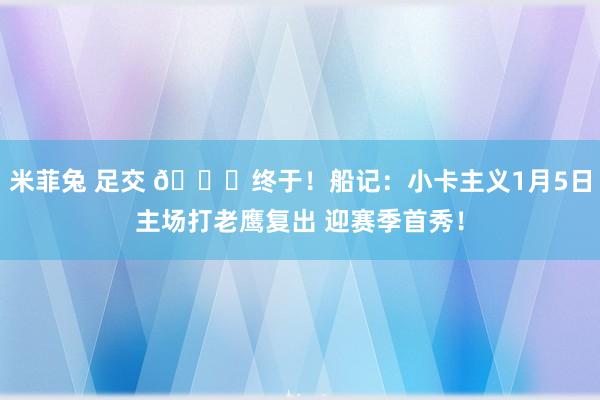 米菲兔 足交 👀终于！船记：小卡主义1月5日主场打老鹰复出 迎赛季首秀！