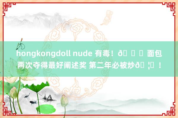 hongkongdoll nude 有毒！🍄面包两次夺得最好阐述奖 第二年必被炒🦑！