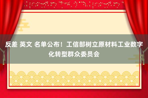 反差 英文 名单公布！工信部树立原材料工业数字化转型群众委员会