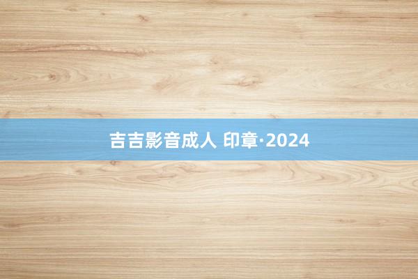 吉吉影音成人 印章·2024