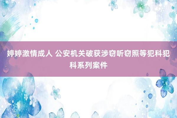 婷婷激情成人 公安机关破获涉窃听窃照等犯科犯科系列案件