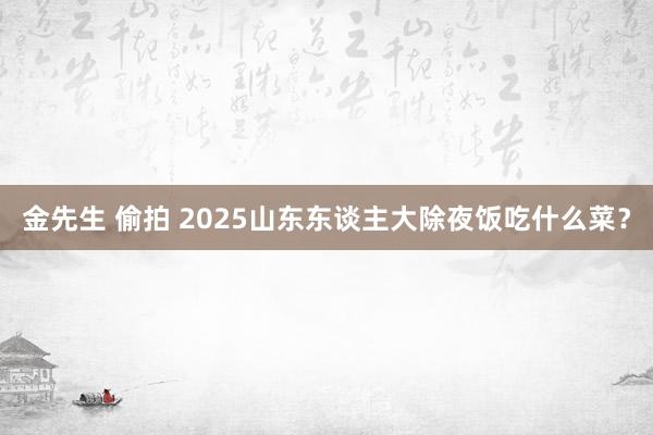 金先生 偷拍 2025山东东谈主大除夜饭吃什么菜？