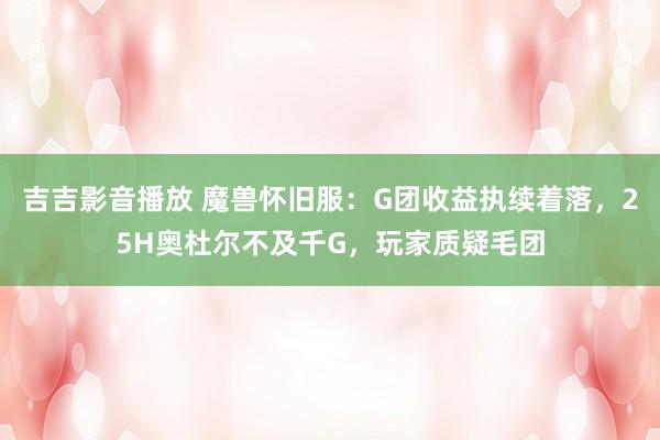 吉吉影音播放 魔兽怀旧服：G团收益执续着落，25H奥杜尔不及千G，玩家质疑毛团