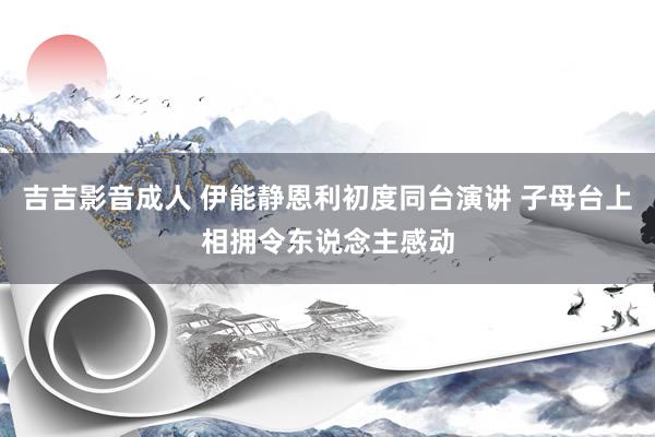 吉吉影音成人 伊能静恩利初度同台演讲 子母台上相拥令东说念主感动