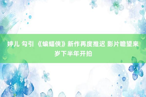 婷儿 勾引 《蝙蝠侠》新作再度推迟 影片瞻望来岁下半年开拍