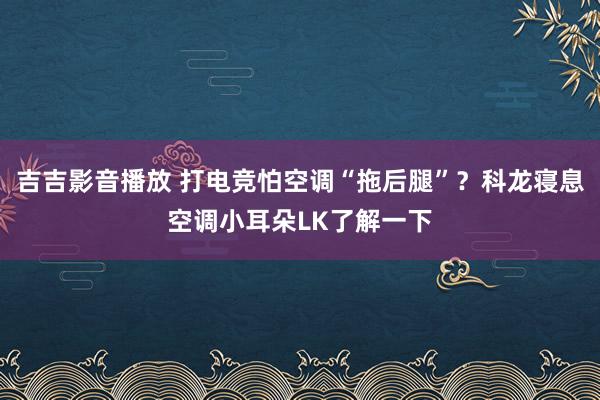 吉吉影音播放 打电竞怕空调“拖后腿”？科龙寝息空调小耳朵LK了解一下