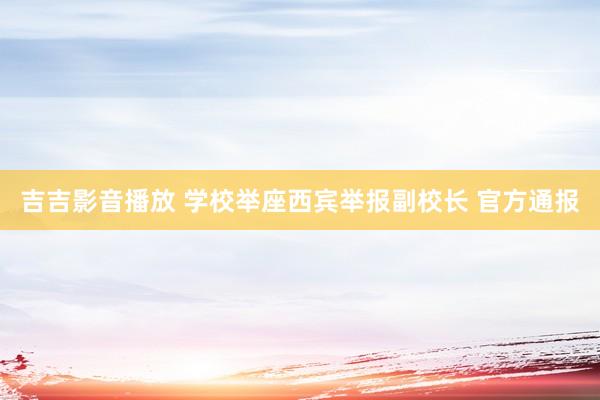 吉吉影音播放 学校举座西宾举报副校长 官方通报