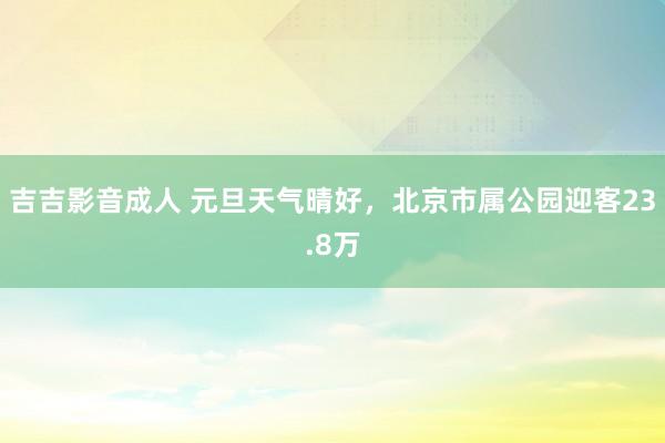 吉吉影音成人 元旦天气晴好，北京市属公园迎客23.8万