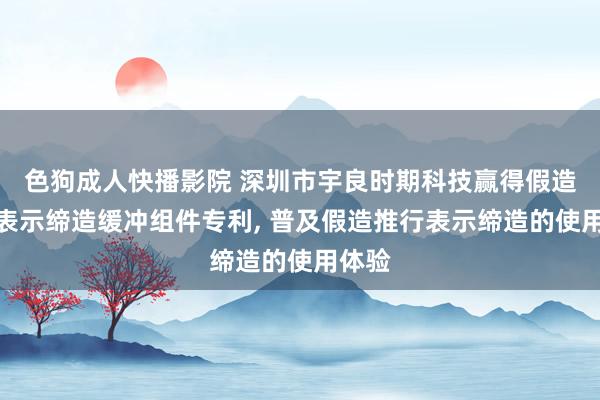 色狗成人快播影院 深圳市宇良时期科技赢得假造推行表示缔造缓冲组件专利， 普及假造推行表示缔造的使用体验