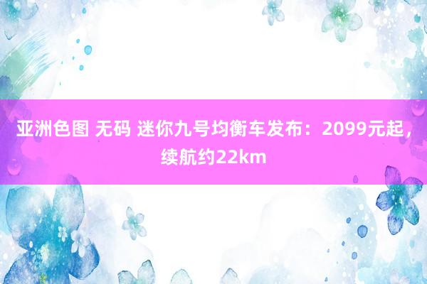 亚洲色图 无码 迷你九号均衡车发布：2099元起，续航约22km