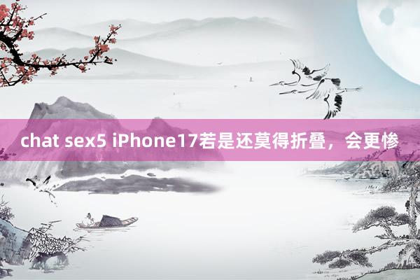 chat sex5 iPhone17若是还莫得折叠，会更惨