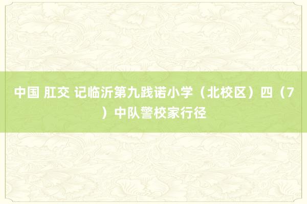 中国 肛交 记临沂第九践诺小学（北校区）四（7）中队警校家行径