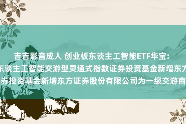 吉吉影音成人 创业板东谈主工智能ETF华宝: 华宝基金对于华宝创业板东谈主工智能交游型灵通式指数证券投资基金新增东方证券股份有限公司为一级交游商的公告