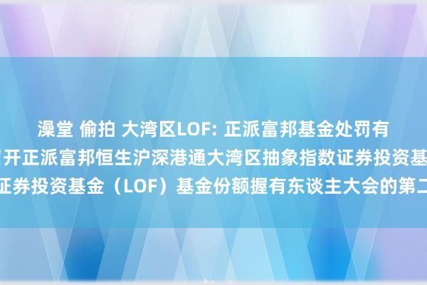 澡堂 偷拍 大湾区LOF: 正派富邦基金处罚有限公司对于以通信格局召开正派富邦恒生沪深港通大湾区抽象指数证券投资基金（LOF）基金份额握有东谈主大会的第二次教唆性公告