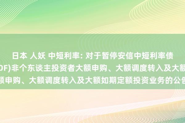 日本 人妖 中短利率: 对于暂停安信中短利率债债券型证券投资基金(LOF)非个东谈主投资者大额申购、大额调度转入及大额如期定额投资业务的公告