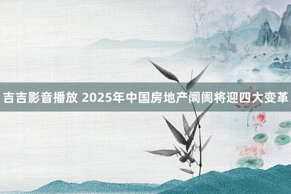 吉吉影音播放 2025年中国房地产阛阓将迎四大变革