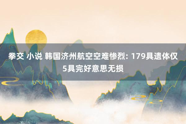 拳交 小说 韩国济州航空空难惨烈: 179具遗体仅5具完好意思无损