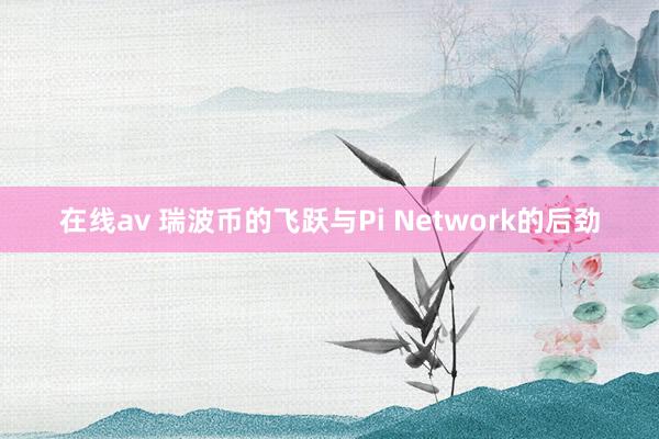 在线av 瑞波币的飞跃与Pi Network的后劲