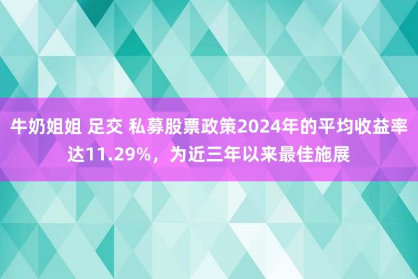 牛奶姐姐 足交 私募股票政策2024年的平均收益率达11.29%，为近三年以来最佳施展