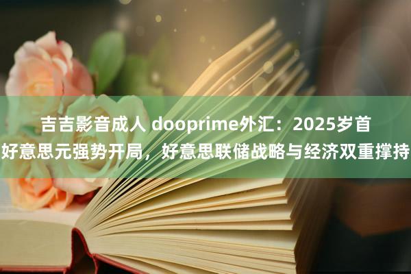 吉吉影音成人 dooprime外汇：2025岁首好意思元强势开局，好意思联储战略与经济双重撑持